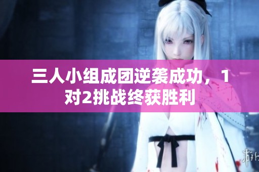 三人小组成团逆袭成功，1对2挑战终获胜利