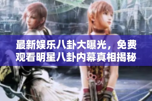 最新娱乐八卦大曝光，免费观看明星八卦内幕真相揭秘！