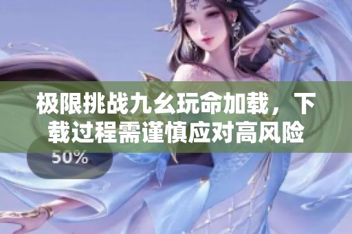 极限挑战九幺玩命加载，下载过程需谨慎应对高风险
