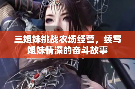 三姐妹挑战农场经营，续写姐妹情深的奋斗故事