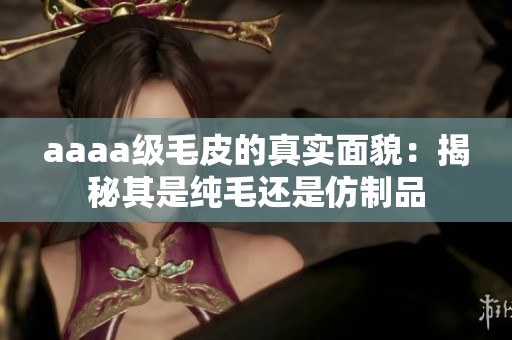 aaaa级毛皮的真实面貌：揭秘其是纯毛还是仿制品