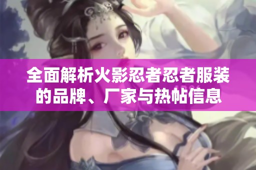 全面解析火影忍者忍者服装的品牌、厂家与热帖信息