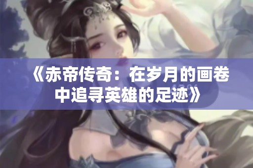 《赤帝传奇：在岁月的画卷中追寻英雄的足迹》