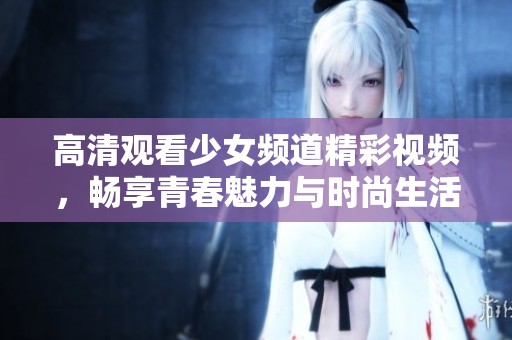 高清观看少女频道精彩视频，畅享青春魅力与时尚生活