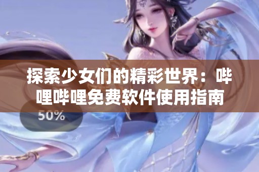 探索少女们的精彩世界：哔哩哔哩免费软件使用指南