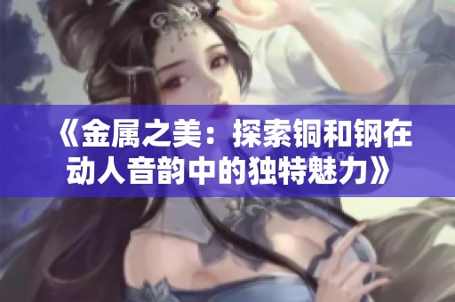 《金属之美：探索铜和钢在动人音韵中的独特魅力》