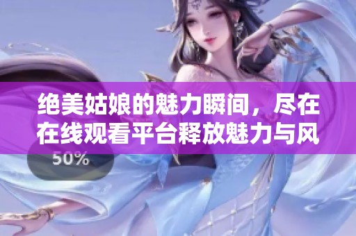 绝美姑娘的魅力瞬间，尽在在线观看平台释放魅力与风采