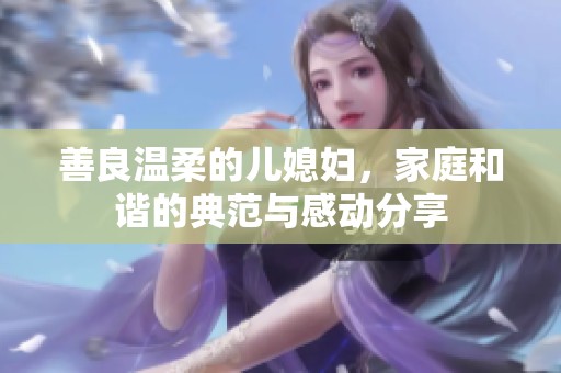 善良温柔的儿媳妇，家庭和谐的典范与感动分享