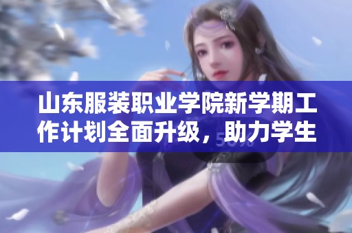 山东服装职业学院新学期工作计划全面升级，助力学生成长与发展