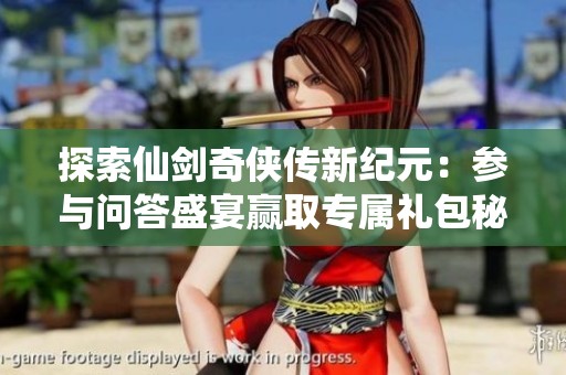 探索仙剑奇侠传新纪元：参与问答盛宴赢取专属礼包秘籍！
