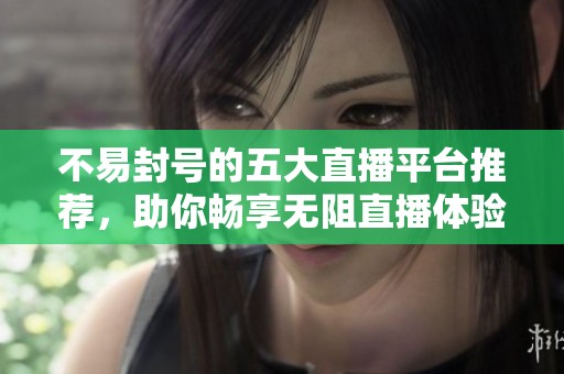 不易封号的五大直播平台推荐，助你畅享无阻直播体验