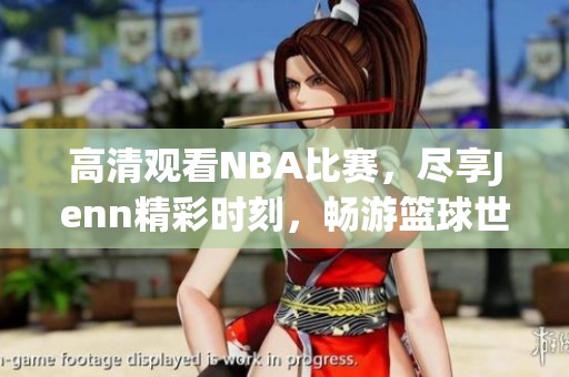 高清观看NBA比赛，尽享Jenn精彩时刻，畅游篮球世界