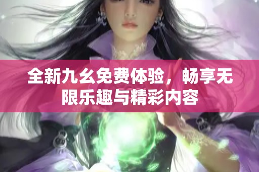 全新九幺免费体验，畅享无限乐趣与精彩内容