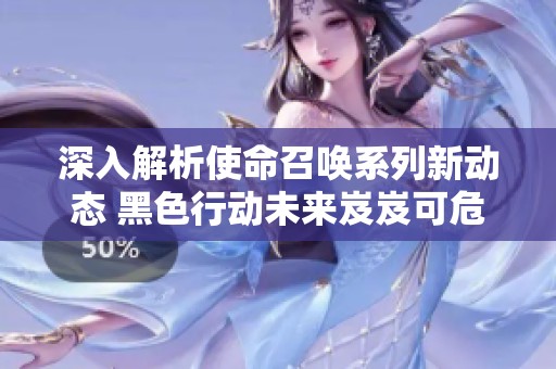 深入解析使命召唤系列新动态 黑色行动未来岌岌可危