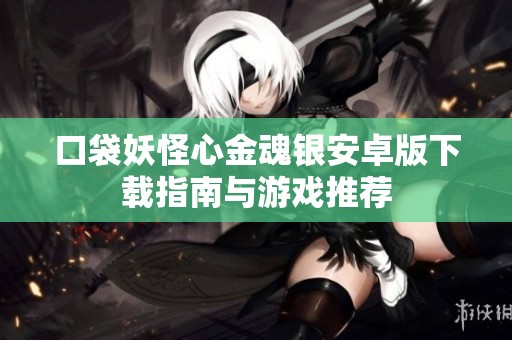 口袋妖怪心金魂银安卓版下载指南与游戏推荐