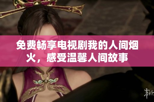 免费畅享电视剧我的人间烟火，感受温馨人间故事