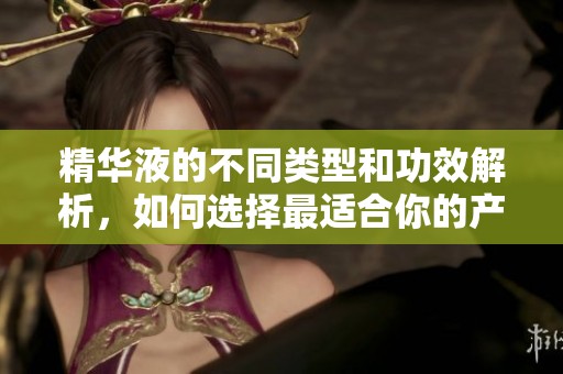 精华液的不同类型和功效解析，如何选择最适合你的产品