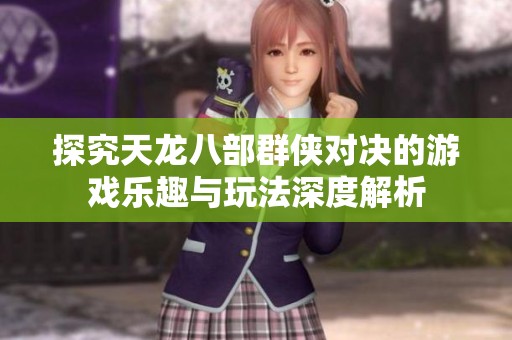 探究天龙八部群侠对决的游戏乐趣与玩法深度解析