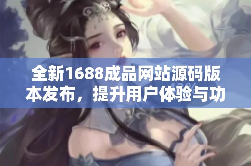 全新1688成品网站源码版本发布，提升用户体验与功能优化