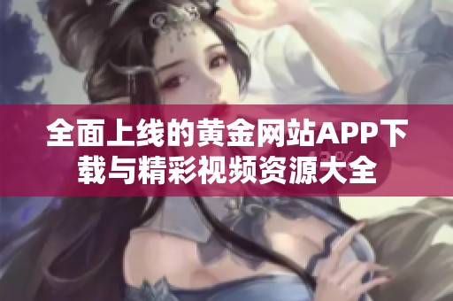 全面上线的黄金网站APP下载与精彩视频资源大全