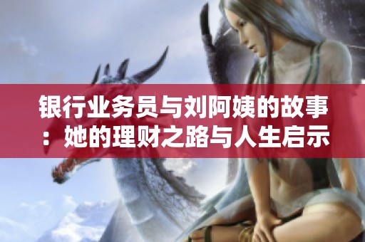 银行业务员与刘阿姨的故事：她的理财之路与人生启示