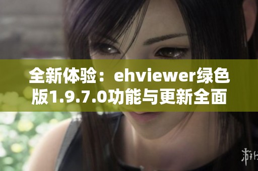 全新体验：ehviewer绿色版1.9.7.0功能与更新全面解析