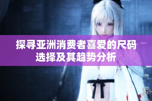 探寻亚洲消费者喜爱的尺码选择及其趋势分析