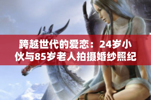 跨越世代的爱恋：24岁小伙与85岁老人拍摄婚纱照纪实