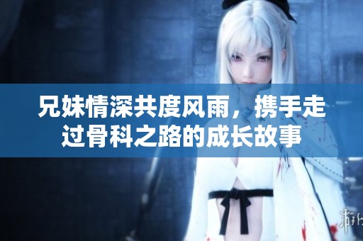 兄妹情深共度风雨，携手走过骨科之路的成长故事