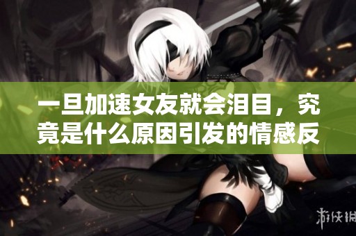 一旦加速女友就会泪目，究竟是什么原因引发的情感反应
