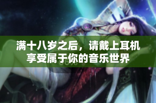 满十八岁之后，请戴上耳机享受属于你的音乐世界