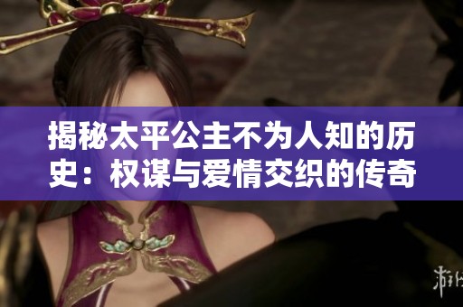 揭秘太平公主不为人知的历史：权谋与爱情交织的传奇人生