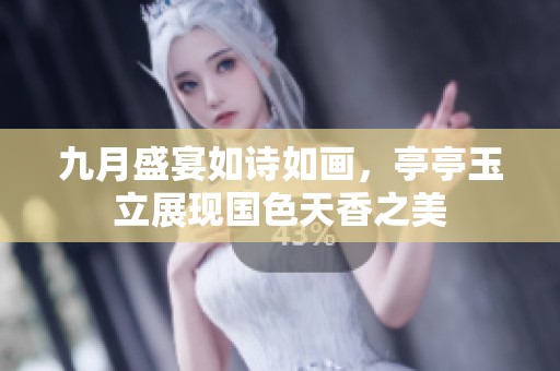 九月盛宴如诗如画，亭亭玉立展现国色天香之美