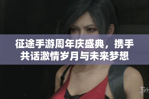 征途手游周年庆盛典，携手共话激情岁月与未来梦想