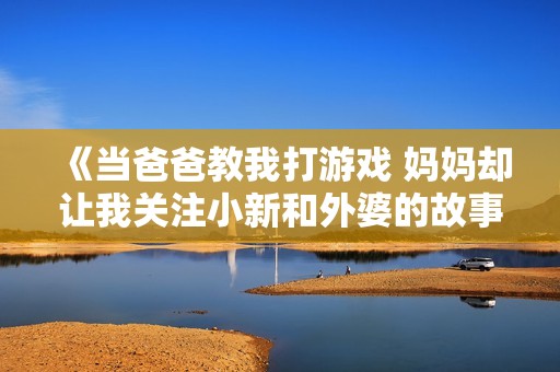 《当爸爸教我打游戏 妈妈却让我关注小新和外婆的故事》