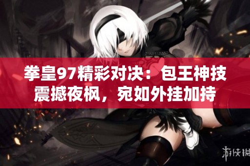 拳皇97精彩对决：包王神技震撼夜枫，宛如外挂加持