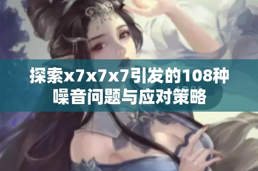 探索x7x7x7引发的108种噪音问题与应对策略