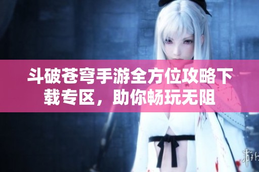 斗破苍穹手游全方位攻略下载专区，助你畅玩无阻