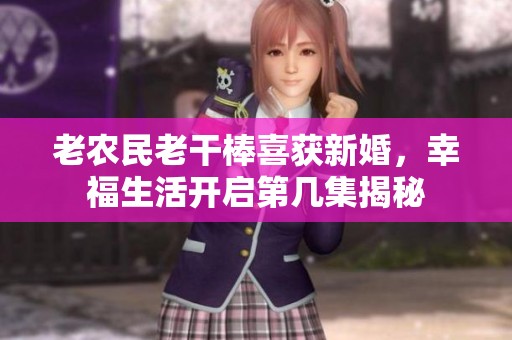 老农民老干棒喜获新婚，幸福生活开启第几集揭秘