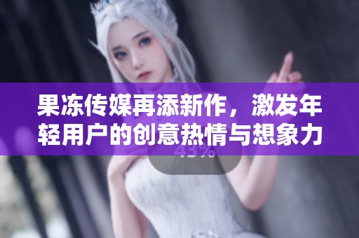果冻传媒再添新作，激发年轻用户的创意热情与想象力