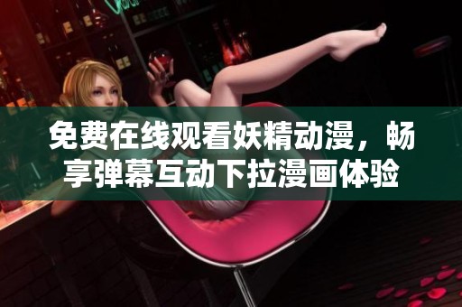 免费在线观看妖精动漫，畅享弹幕互动下拉漫画体验
