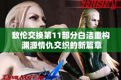 敌伦交换第11部分白洁重构 渊源情仇交织的新篇章