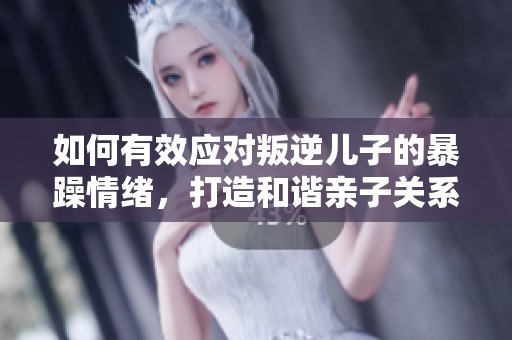 如何有效应对叛逆儿子的暴躁情绪，打造和谐亲子关系
