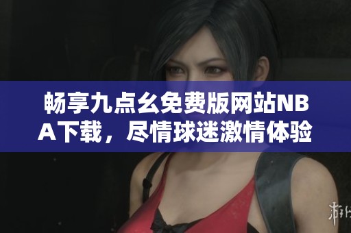 畅享九点幺免费版网站NBA下载，尽情球迷激情体验