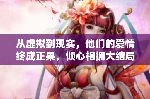 从虚拟到现实，他们的爱情终成正果，倾心相拥大结局