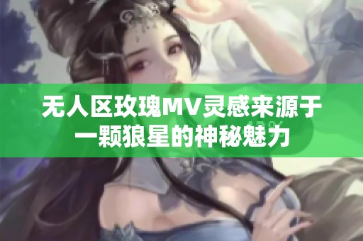 无人区玫瑰MV灵感来源于一颗狼星的神秘魅力