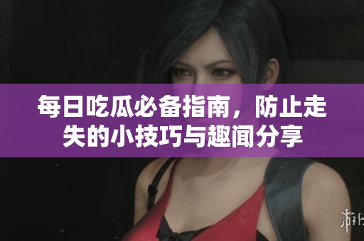 每日吃瓜必备指南，防止走失的小技巧与趣闻分享