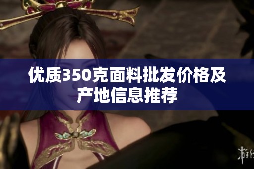 优质350克面料批发价格及产地信息推荐