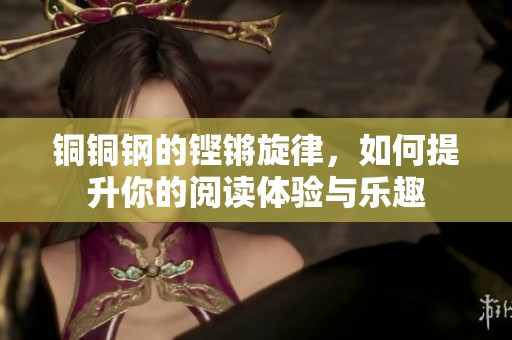 铜铜钢的铿锵旋律，如何提升你的阅读体验与乐趣