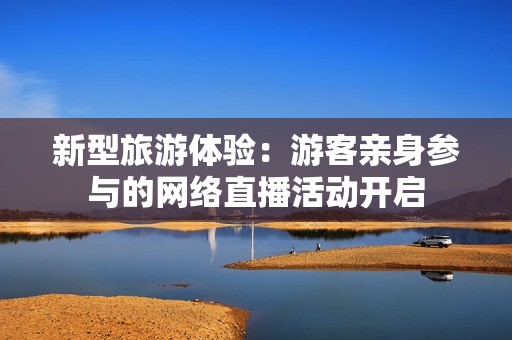 新型旅游体验：游客亲身参与的网络直播活动开启